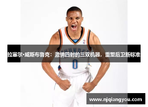 拉塞尔·威斯布鲁克：激情四射的三双机器，重塑后卫新标准