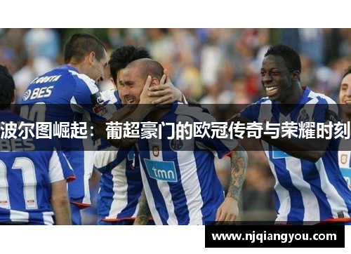 波尔图崛起:葡超豪门的欧冠传奇与荣耀时刻 波尔图崛起:葡超豪门的欧冠传奇与荣耀时刻
