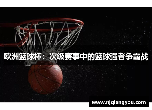 欧洲篮球杯：次级赛事中的篮球强者争霸战