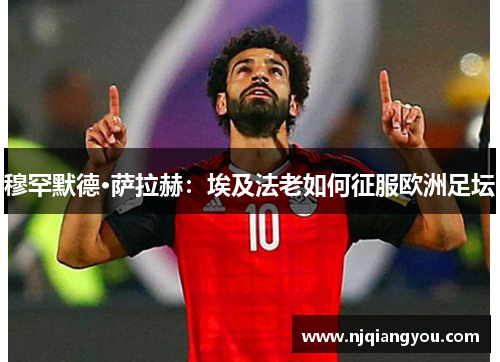 穆罕默德·萨拉赫:埃及法老如何征服欧洲足坛 穆罕默德·萨拉赫:埃及法老如何征服欧洲足坛