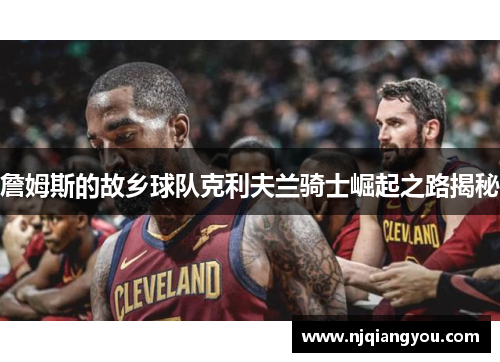 詹姆斯的故乡球队克利夫兰骑士崛起之路揭秘