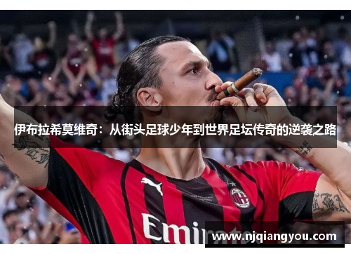 伊布拉希莫维奇:从街头足球少年到世界足坛传奇的逆袭之路 伊布拉希莫维奇:从街头足球少年到世界足坛传奇的逆袭之路