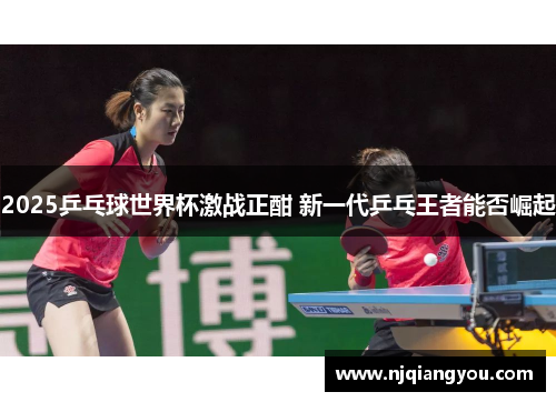 2025乒乓球世界杯激战正酣 新一代乒乓王者能否崛起