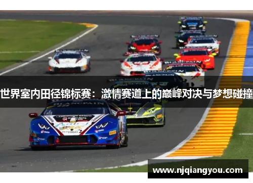 世界室内田径锦标赛：激情赛道上的巅峰对决与梦想碰撞