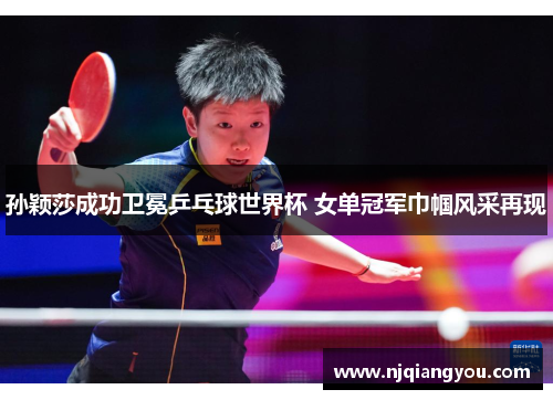 孙颖莎成功卫冕乒乓球世界杯 女单冠军巾帼风采再现