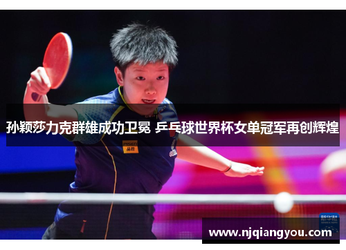 孙颖莎力克群雄成功卫冕 乒乓球世界杯女单冠军再创辉煌