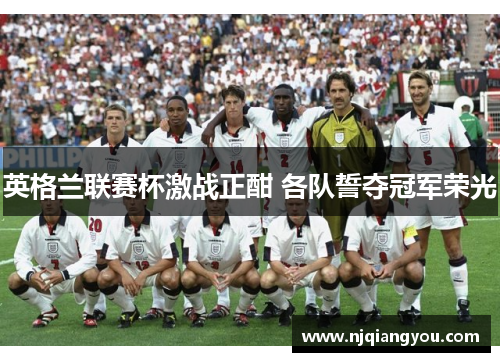 英格兰联赛杯激战正酣 各队誓夺冠军荣光 英格兰联赛杯激战正酣 各队誓夺冠军荣光