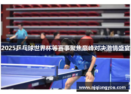 2025乒乓球世界杯等赛事聚焦巅峰对决激情盛宴 2025乒乓球世界杯等赛事聚焦巅峰对决激情盛宴