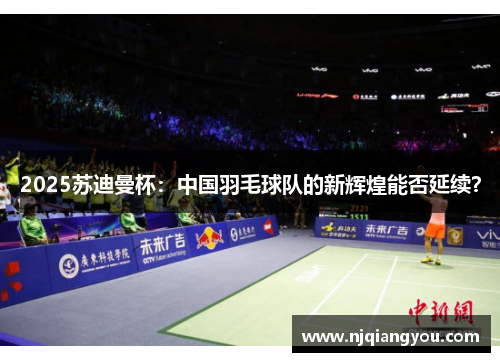 2025苏迪曼杯：中国羽毛球队的新辉煌能否延续？