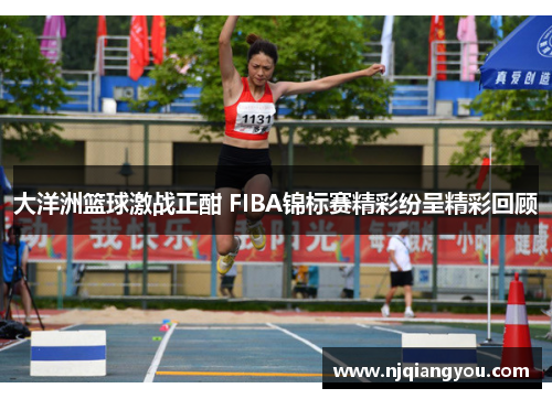 大洋洲篮球激战正酣 FIBA锦标赛精彩纷呈精彩回顾