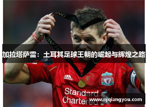 加拉塔萨雷：土耳其足球王朝的崛起与辉煌之路