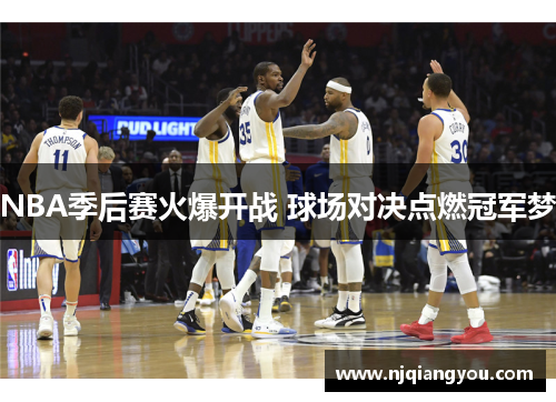 NBA季后赛火爆开战 球场对决点燃冠军梦 NBA季后赛火爆开战 球场对决点燃冠军梦