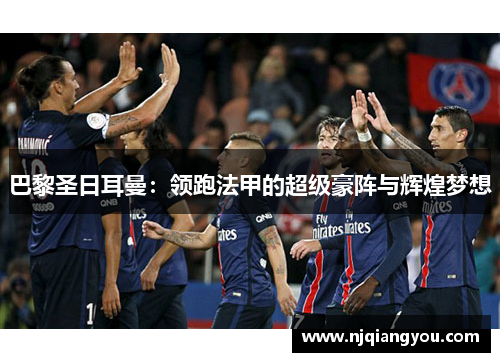 巴黎圣日耳曼：领跑法甲的超级豪阵与辉煌梦想