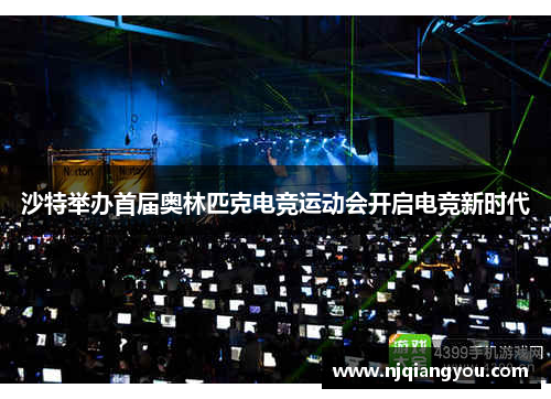 沙特举办首届奥林匹克电竞运动会开启电竞新时代 沙特举办首届奥林匹克电竞运动会开启电竞新时代