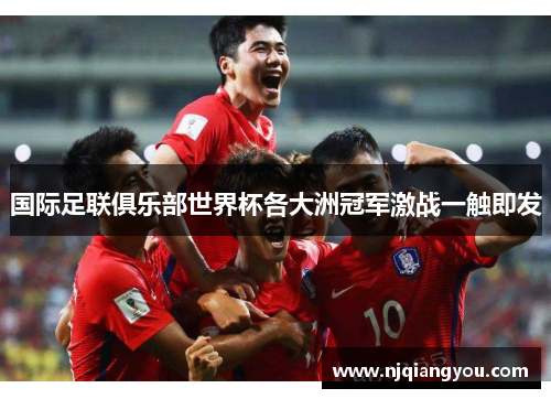 国际足联俱乐部世界杯各大洲冠军激战一触即发 国际足联俱乐部世界杯各大洲冠军激战一触即发