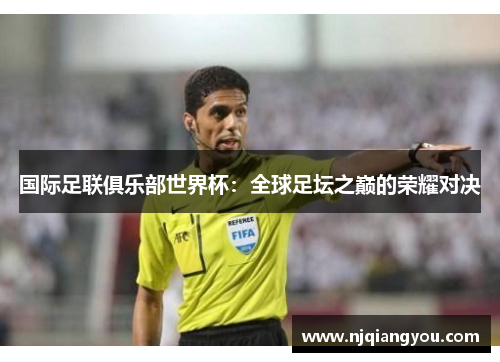 国际足联俱乐部世界杯:全球足坛之巅的荣耀对决 国际足联俱乐部世界杯:全球足坛之巅的荣耀对决