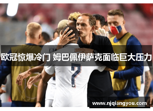 欧冠惊爆冷门 姆巴佩伊萨克面临巨大压力 欧冠惊爆冷门 姆巴佩伊萨克面临巨大压力