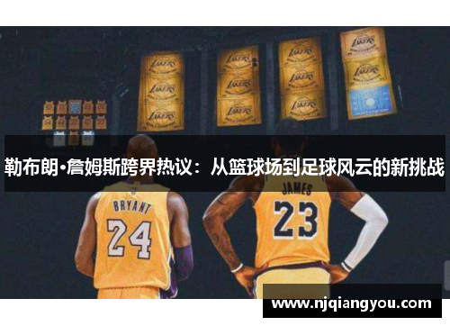 勒布朗·詹姆斯跨界热议:从篮球场到足球风云的新挑战 勒布朗·詹姆斯跨界热议:从篮球场到足球风云的新挑战