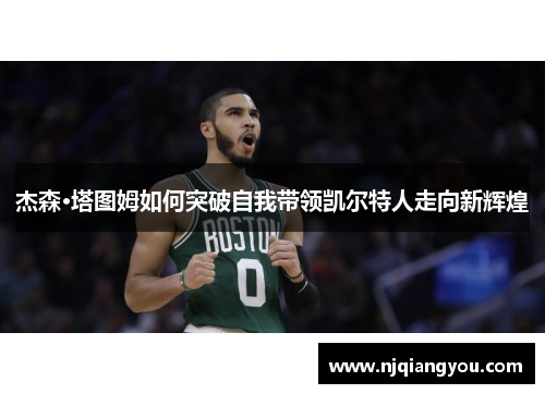 杰森·塔图姆如何突破自我带领凯尔特人走向新辉煌 杰森·塔图姆如何突破自我带领凯尔特人走向新辉煌