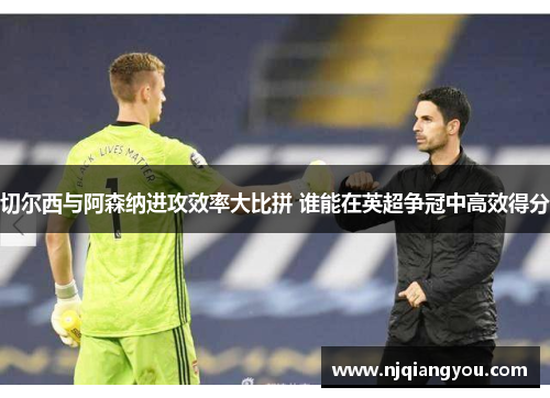 切尔西与阿森纳进攻效率大比拼 谁能在英超争冠中高效得分 切尔西与阿森纳进攻效率大比拼 谁能在英超争冠中高效得分