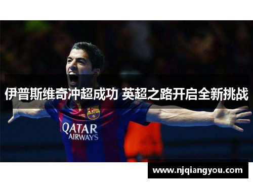 伊普斯维奇冲超成功 英超之路开启全新挑战 伊普斯维奇冲超成功 英超之路开启全新挑战