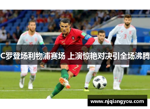 C罗登场利物浦赛场 上演惊艳对决引全场沸腾 C罗登场利物浦赛场 上演惊艳对决引全场沸腾