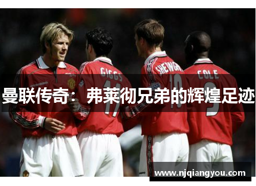 曼联传奇:弗莱彻兄弟的辉煌足迹 曼联传奇:弗莱彻兄弟的辉煌足迹
