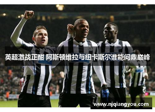 英超激战正酣 阿斯顿维拉与纽卡斯尔谁能问鼎巅峰