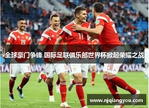 全球豪门争锋 国际足联俱乐部世界杯掀起荣耀之战