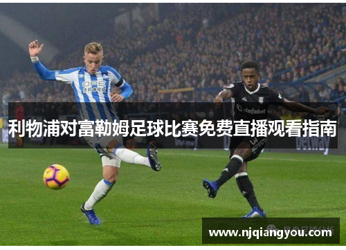 利物浦对富勒姆足球比赛免费直播观看指南