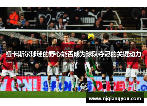 纽卡斯尔球迷的野心能否成为球队夺冠的关键动力